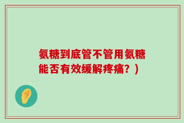 氨糖到底管不管用氨糖能否有效缓解疼痛？)-第1张图片-氨糖科普网