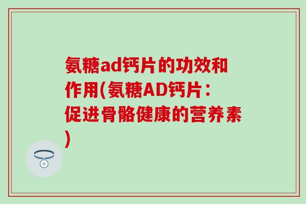 氨糖ad钙片的功效和作用(氨糖AD钙片：促进骨骼健康的营养素)-第1张图片-氨糖科普网