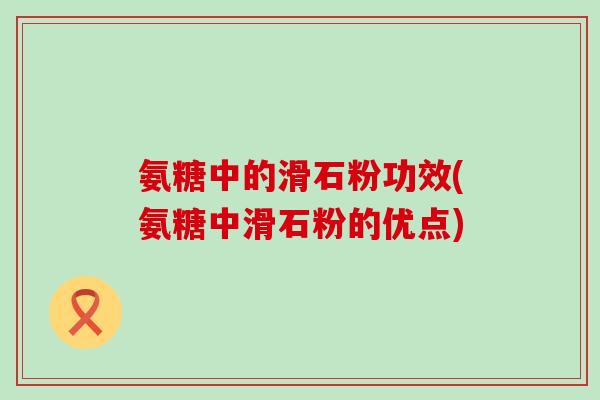 氨糖中的滑石粉功效(氨糖中滑石粉的优点)-第1张图片-氨糖科普网 氨糖中的滑石粉功效(氨糖中滑石粉的优点)-第1张图片-氨糖科普网