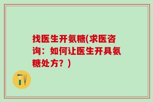 找医生开氨糖(求医咨询:如何让医生开具氨糖处方?)-第1张图片-氨糖科普网 找医生开氨糖(求医咨询:如何让医生开具氨糖处方?)-第1张图片-氨糖科普网