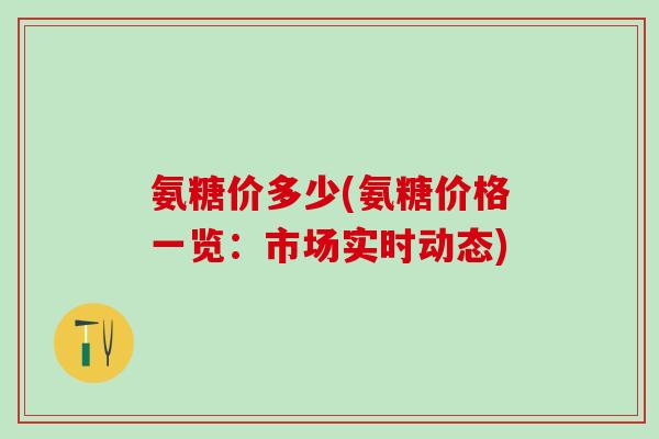 氨糖价多少(氨糖价格一览:市场实时动态)-第1张图片-氨糖科普网 氨糖价多少(氨糖价格一览:市场实时动态)-第1张图片-氨糖科普网