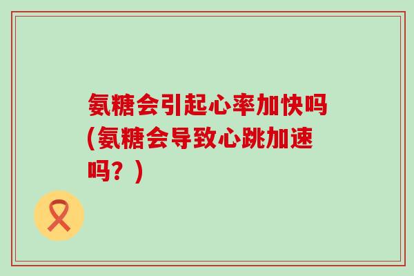 氨糖会引起心率加快吗(氨糖会导致心跳加速吗？)-第1张图片-氨糖科普网