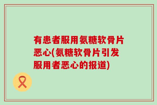 有患者服用氨糖软骨片恶心(氨糖软骨片引发服用者恶心的报道)-第1张图片-氨糖科普网 有患者服用氨糖软骨片恶心(氨糖软骨片引发服用者恶心的报道)-第1张图片-氨糖科普网