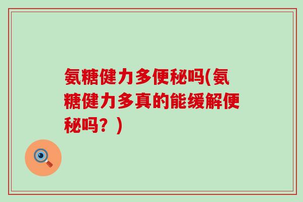氨糖健力多便秘吗(氨糖健力多真的能缓解便秘吗?)-第1张图片-氨糖科普网 氨糖健力多便秘吗(氨糖健力多真的能缓解便秘吗?)-第1张图片-氨糖科普网
