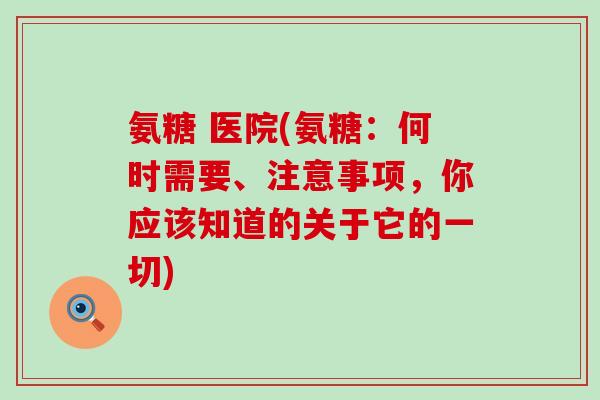 氨糖 医院(氨糖:何时需要、注意事项,你应该知道的关于它的一切)-第1张图片-氨糖科普网 氨糖 医院(氨糖:何时需要、注意事项,你应该知道的关于它的一切)-第1张图片-氨糖科普网