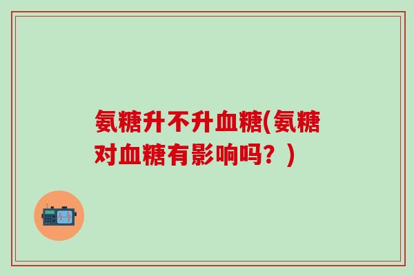 氨糖升不升血糖(氨糖对血糖有影响吗?)-第1张图片-氨糖科普网 氨糖升不升血糖(氨糖对血糖有影响吗?)-第1张图片-氨糖科普网