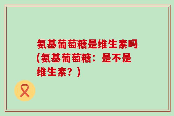 氨基葡萄糖是维生素吗(氨基葡萄糖:是不是维生素?)-第1张图片-氨糖科普网 氨基葡萄糖是维生素吗(氨基葡萄糖:是不是维生素?)-第1张图片-氨糖科普网