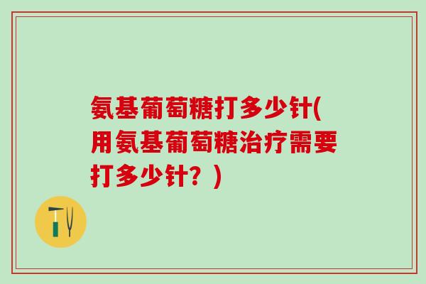 氨基葡萄糖打多少针(用氨基葡萄糖治疗需要打多少针？)-第1张图片-氨糖科普网