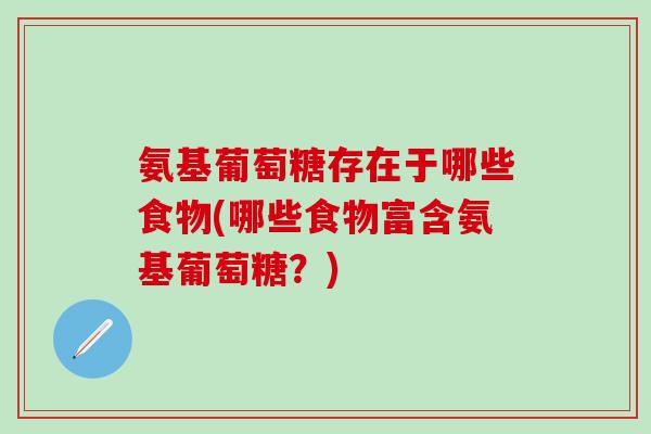 氨基葡萄糖存在于哪些食物(哪些食物富含氨基葡萄糖?)-第1张图片-氨糖科普网 氨基葡萄糖存在于哪些食物(哪些食物富含氨基葡萄糖?)-第1张图片-氨糖科普网