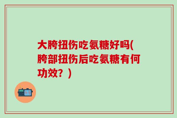 大胯扭伤吃氨糖好吗(胯部扭伤后吃氨糖有何功效?)-第1张图片-氨糖科普网 大胯扭伤吃氨糖好吗(胯部扭伤后吃氨糖有何功效?)-第1张图片-氨糖科普网