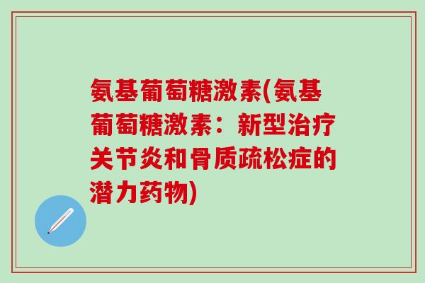 氨基葡萄糖激素(氨基葡萄糖激素:新型治疗关节炎和骨质疏松症的潜力药物)-第1张图片-氨糖科普网 氨基葡萄糖激素(氨基葡萄糖激素:新型治疗关节炎和骨质疏松症的潜力药物)-第1张图片-氨糖科普网