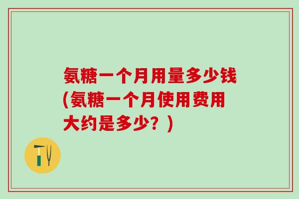 氨糖一个月用量多少钱(氨糖一个月使用费用大约是多少？)-第1张图片-氨糖科普网