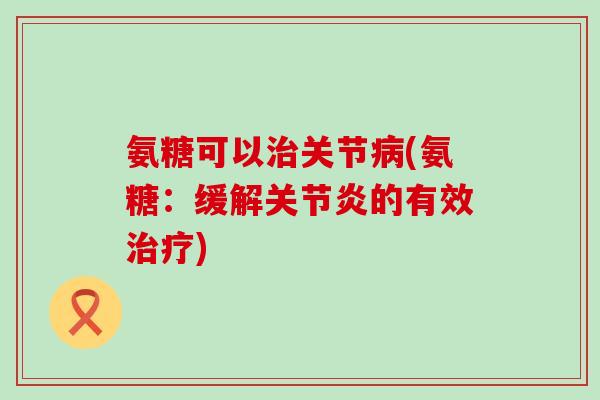 氨糖可以治关节病(氨糖:缓解关节炎的有效治疗)-第1张图片-氨糖科普网 氨糖可以治关节病(氨糖:缓解关节炎的有效治疗)-第1张图片-氨糖科普网