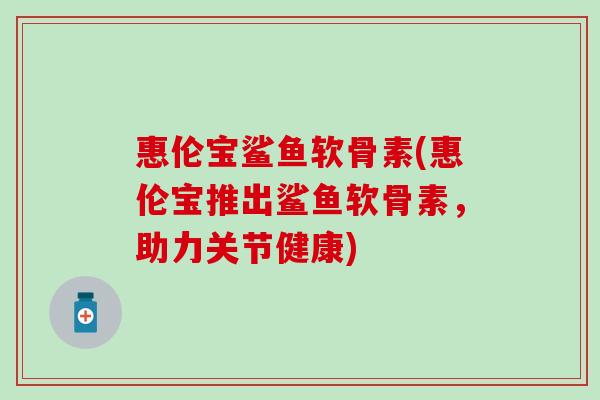 惠伦宝鲨鱼软骨素(惠伦宝推出鲨鱼软骨素,助力关节健康)-第1张图片-氨糖科普网 惠伦宝鲨鱼软骨素(惠伦宝推出鲨鱼软骨素,助力关节健康)-第1张图片-氨糖科普网