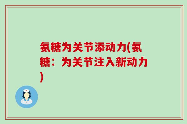 氨糖为关节添动力(氨糖：为关节注入新动力)-第1张图片-氨糖科普网