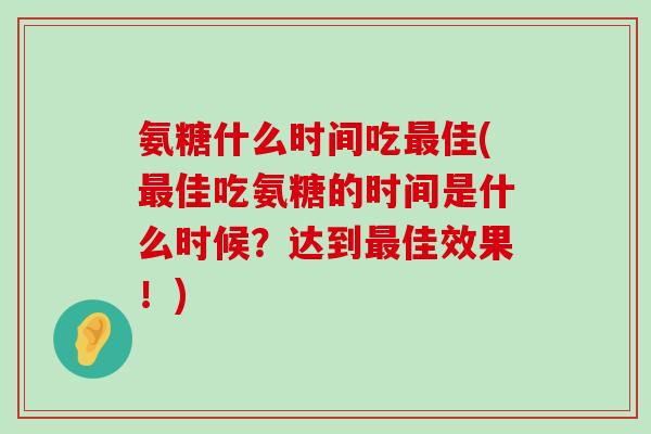 氨糖什么时间吃最佳(最佳吃氨糖的时间是什么时候?达到最佳效果!)-第1张图片-氨糖科普网 氨糖什么时间吃最佳(最佳吃氨糖的时间是什么时候?达到最佳效果!)-第1张图片-氨糖科普网