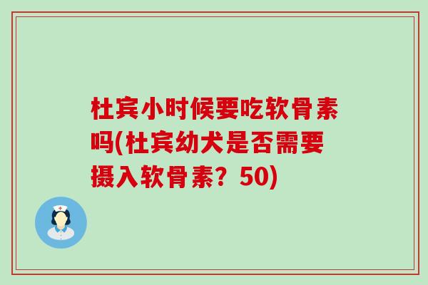 杜宾小时候要吃软骨素吗(杜宾幼犬是否需要摄入软骨素?50)-第1张图片-氨糖科普网 杜宾小时候要吃软骨素吗(杜宾幼犬是否需要摄入软骨素?50)-第1张图片-氨糖科普网