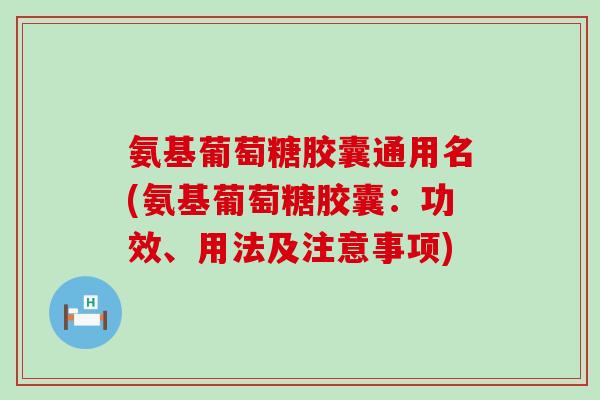氨基葡萄糖胶囊通用名(氨基葡萄糖胶囊：功效、用法及注意事项)-第1张图片-氨糖科普网