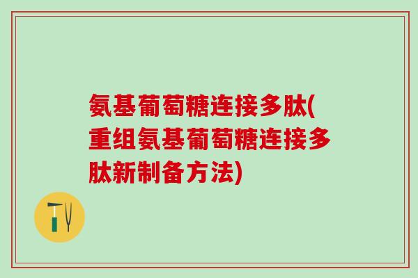 氨基葡萄糖连接多肽(重组氨基葡萄糖连接多肽新制备方法)-第1张图片-氨糖科普网 氨基葡萄糖连接多肽(重组氨基葡萄糖连接多肽新制备方法)-第1张图片-氨糖科普网