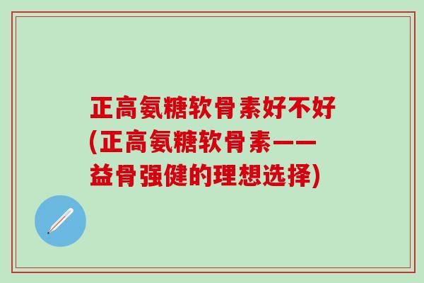 正高氨糖软骨素好不好(正高氨糖软骨素——益骨强健的理想选择)-第1张图片-氨糖科普网 正高氨糖软骨素好不好(正高氨糖软骨素——益骨强健的理想选择)-第1张图片-氨糖科普网