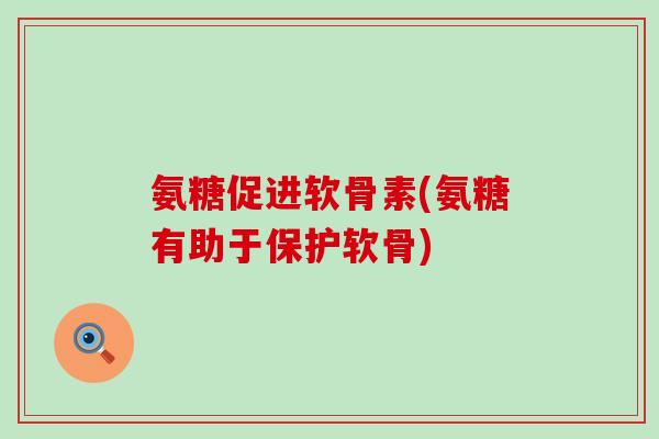氨糖促进软骨素(氨糖有助于保护软骨)-第1张图片-氨糖科普网 氨糖促进软骨素(氨糖有助于保护软骨)-第1张图片-氨糖科普网