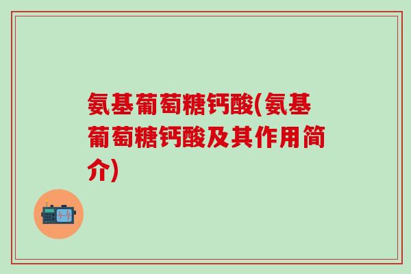 氨基葡萄糖钙酸(氨基葡萄糖钙酸及其作用简介)-第1张图片-氨糖科普网