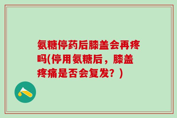 氨糖停药后膝盖会再疼吗(停用氨糖后,膝盖疼痛是否会复发?)-第1张图片-氨糖科普网 氨糖停药后膝盖会再疼吗(停用氨糖后,膝盖疼痛是否会复发?)-第1张图片-氨糖科普网