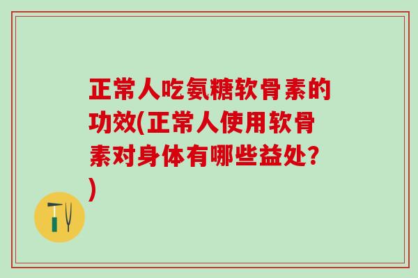 正常人吃氨糖软骨素的功效(正常人使用软骨素对身体有哪些益处?)-第1张图片-氨糖科普网 正常人吃氨糖软骨素的功效(正常人使用软骨素对身体有哪些益处?)-第1张图片-氨糖科普网