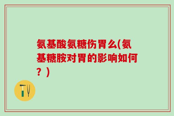 氨基酸氨糖伤胃么(氨基糖胺对胃的影响如何？)-第1张图片-氨糖科普网