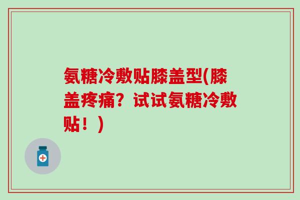 氨糖冷敷贴膝盖型(膝盖疼痛?试试氨糖冷敷贴!)-第1张图片-氨糖科普网 氨糖冷敷贴膝盖型(膝盖疼痛?试试氨糖冷敷贴!)-第1张图片-氨糖科普网