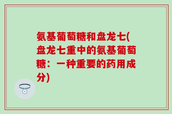 氨基葡萄糖和盘龙七(盘龙七重中的氨基葡萄糖:一种重要的药用成分)-第1张图片-氨糖科普网 氨基葡萄糖和盘龙七(盘龙七重中的氨基葡萄糖:一种重要的药用成分)-第1张图片-氨糖科普网