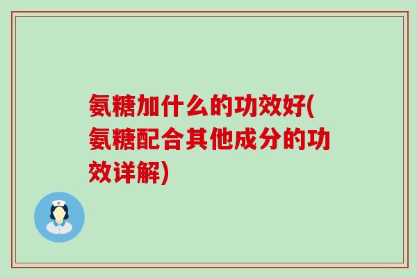 氨糖加什么的功效好(氨糖配合其他成分的功效详解)-第1张图片-氨糖科普网 氨糖加什么的功效好(氨糖配合其他成分的功效详解)-第1张图片-氨糖科普网