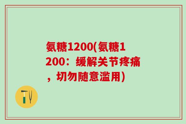 氨糖1200(氨糖1200:缓解关节疼痛,切勿随意滥用)-第1张图片-氨糖科普网 氨糖1200(氨糖1200:缓解关节疼痛,切勿随意滥用)-第1张图片-氨糖科普网