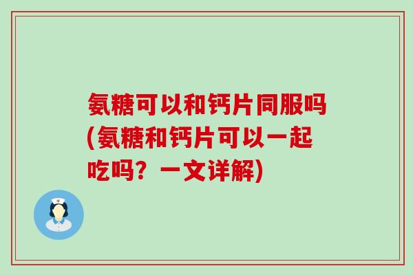 氨糖可以和钙片同服吗(氨糖和钙片可以一起吃吗？一文详解)-第1张图片-氨糖科普网
