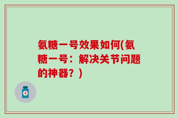 氨糖一号效果如何(氨糖一号:解决关节问题的神器?)-第1张图片-氨糖科普网 氨糖一号效果如何(氨糖一号:解决关节问题的神器?)-第1张图片-氨糖科普网