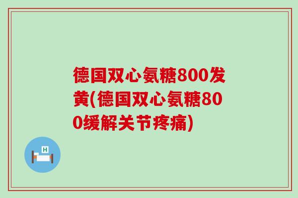 德国双心氨糖800发黄(德国双心氨糖800缓解关节疼痛)-第1张图片-氨糖科普网 德国双心氨糖800发黄(德国双心氨糖800缓解关节疼痛)-第1张图片-氨糖科普网