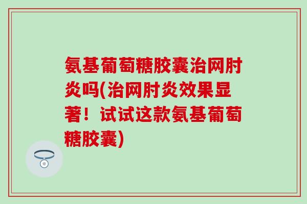 氨基葡萄糖胶囊治网肘炎吗(治网肘炎效果显著!试试这款氨基葡萄糖胶囊)-第1张图片-氨糖科普网 氨基葡萄糖胶囊治网肘炎吗(治网肘炎效果显著!试试这款氨基葡萄糖胶囊)-第1张图片-氨糖科普网