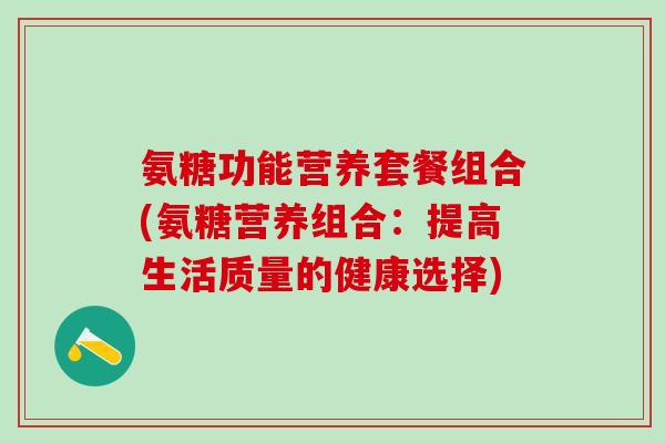 氨糖功能营养套餐组合(氨糖营养组合:提高生活质量的健康选择)-第1张图片-氨糖科普网 氨糖功能营养套餐组合(氨糖营养组合:提高生活质量的健康选择)-第1张图片-氨糖科普网