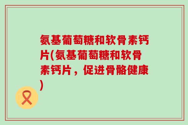 氨基葡萄糖和软骨素钙片(氨基葡萄糖和软骨素钙片,促进骨骼健康)-第1张图片-氨糖科普网 氨基葡萄糖和软骨素钙片(氨基葡萄糖和软骨素钙片,促进骨骼健康)-第1张图片-氨糖科普网