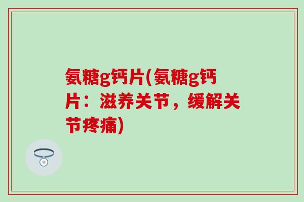氨糖g钙片(氨糖g钙片：滋养关节，缓解关节疼痛)-第1张图片-氨糖科普网