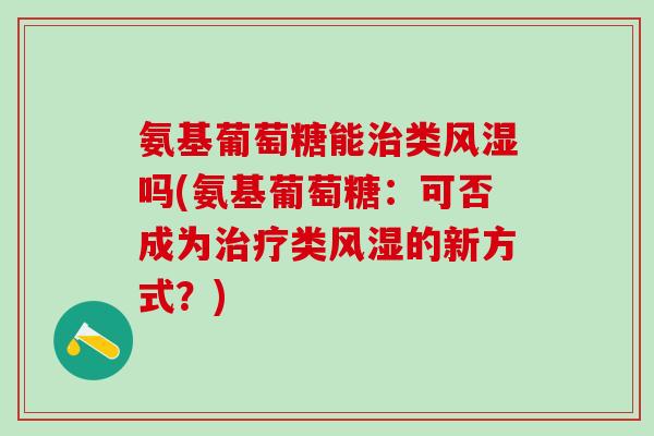 氨基葡萄糖能治类风湿吗(氨基葡萄糖:可否成为治疗类风湿的新方式?)-第1张图片-氨糖科普网 氨基葡萄糖能治类风湿吗(氨基葡萄糖:可否成为治疗类风湿的新方式?)-第1张图片-氨糖科普网
