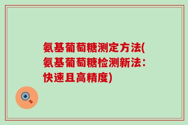 氨基葡萄糖测定方法(氨基葡萄糖检测新法：快速且高精度)-第1张图片-氨糖科普网