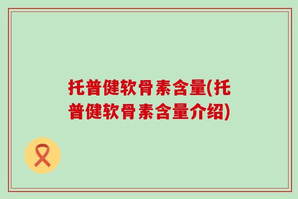 托普健软骨素含量(托普健软骨素含量介绍)-第1张图片-氨糖科普网 托普健软骨素含量(托普健软骨素含量介绍)-第1张图片-氨糖科普网