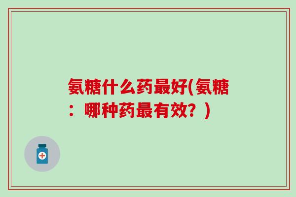 氨糖什么药最好(氨糖：哪种药最有效？)-第1张图片-氨糖科普网