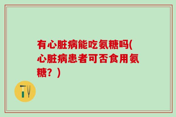有心脏病能吃氨糖吗(心脏病患者可否食用氨糖?)-第1张图片-氨糖科普网 有心脏病能吃氨糖吗(心脏病患者可否食用氨糖?)-第1张图片-氨糖科普网