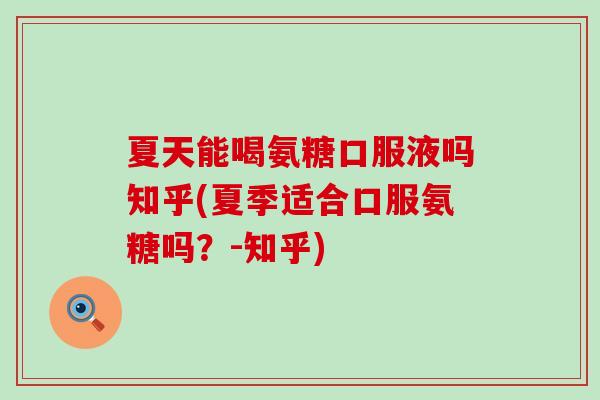 夏天能喝氨糖口服液吗知乎(夏季适合口服氨糖吗?-知乎)-第1张图片-氨糖科普网 夏天能喝氨糖口服液吗知乎(夏季适合口服氨糖吗?-知乎)-第1张图片-氨糖科普网