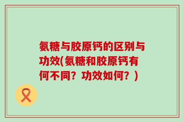 氨糖与胶原钙的区别与功效(氨糖和胶原钙有何不同?功效如何?)-第1张图片-氨糖科普网 氨糖与胶原钙的区别与功效(氨糖和胶原钙有何不同?功效如何?)-第1张图片-氨糖科普网