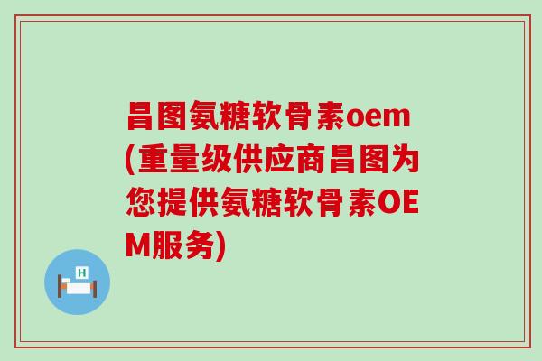 昌图氨糖软骨素oem(重量级供应商昌图为您提供氨糖软骨素OEM服务)-第1张图片-氨糖科普网 昌图氨糖软骨素oem(重量级供应商昌图为您提供氨糖软骨素OEM服务)-第1张图片-氨糖科普网