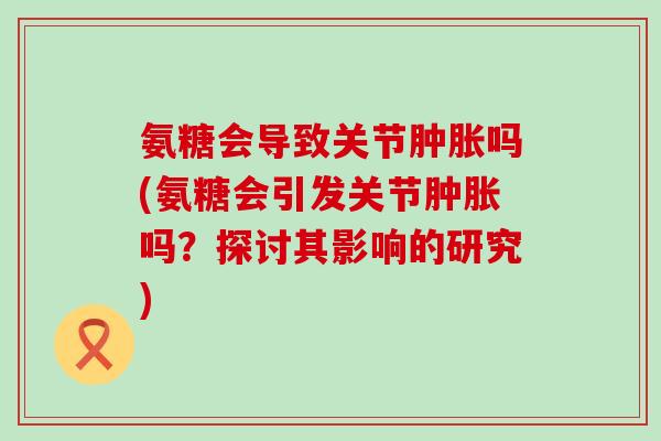 氨糖会导致关节肿胀吗(氨糖会引发关节肿胀吗?探讨其影响的研究)-第1张图片-氨糖科普网 氨糖会导致关节肿胀吗(氨糖会引发关节肿胀吗?探讨其影响的研究)-第1张图片-氨糖科普网