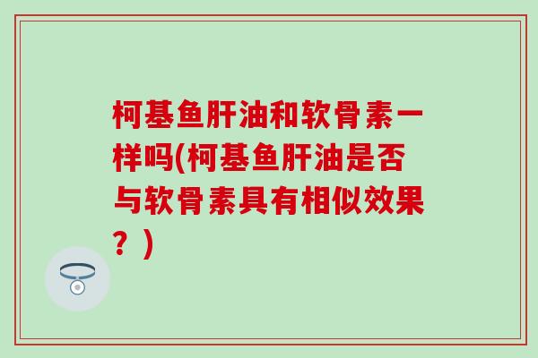 柯基鱼肝油和软骨素一样吗(柯基鱼肝油是否与软骨素具有相似效果?)-第1张图片-氨糖科普网 柯基鱼肝油和软骨素一样吗(柯基鱼肝油是否与软骨素具有相似效果?)-第1张图片-氨糖科普网